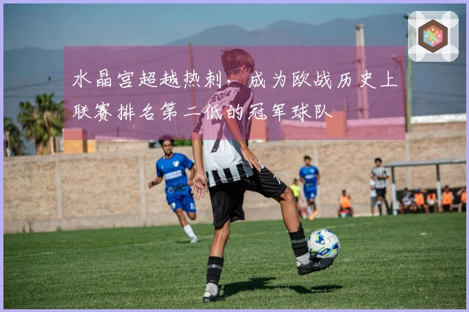 水晶宫超越热刺，成为欧战历史上联赛排名第二低的冠军球队